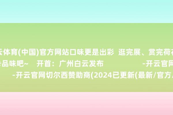 开云体育(中国)官方网站口味更是出彩  逛完展、赏完荷花之后  快来这里打卡品味吧~    开首：广州白云发布                   -开云官网切尔西赞助商(2024已更新(最新/官方/入口)