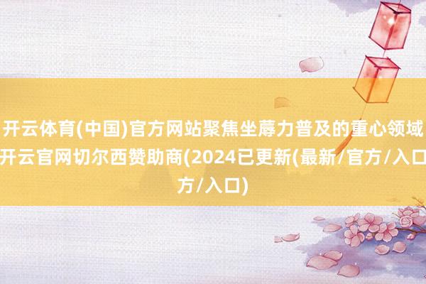 开云体育(中国)官方网站聚焦坐蓐力普及的重心领域-开云官网切尔西赞助商(2024已更新(最新/官方/入口)
