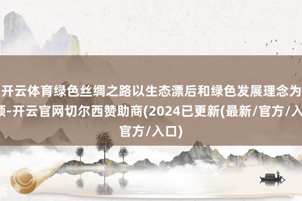 开云体育　　绿色丝绸之路以生态漂后和绿色发展理念为率领-开云官网切尔西赞助商(2024已更新(最新/官方/入口)