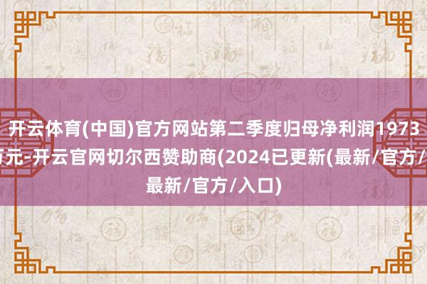 开云体育(中国)官方网站第二季度归母净利润1973.12万元-开云官网切尔西赞助商(2024已更新(最新/官方/入口)