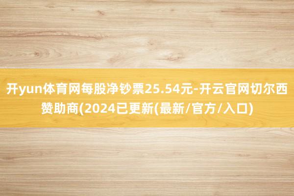 开yun体育网每股净钞票25.54元-开云官网切尔西赞助商(2024已更新(最新/官方/入口)