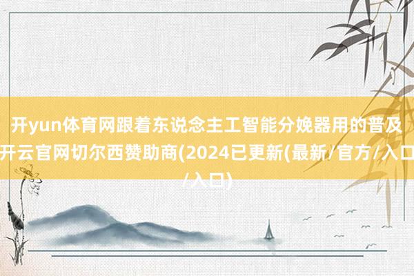 开yun体育网　　跟着东说念主工智能分娩器用的普及-开云官网切尔西赞助商(2024已更新(最新/官方/入口)