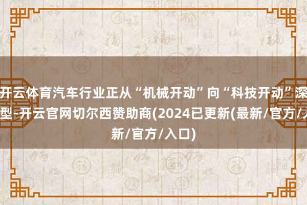 开云体育汽车行业正从“机械开动”向“科技开动”深度转型-开云官网切尔西赞助商(2024已更新(最新/官方/入口)