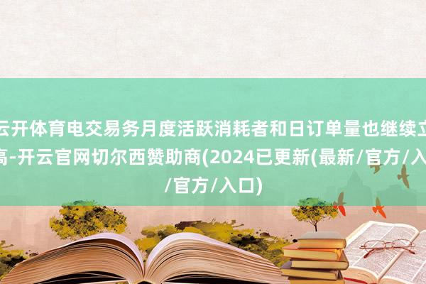 云开体育电交易务月度活跃消耗者和日订单量也继续立异高-开云官网切尔西赞助商(2024已更新(最新/官方/入口)