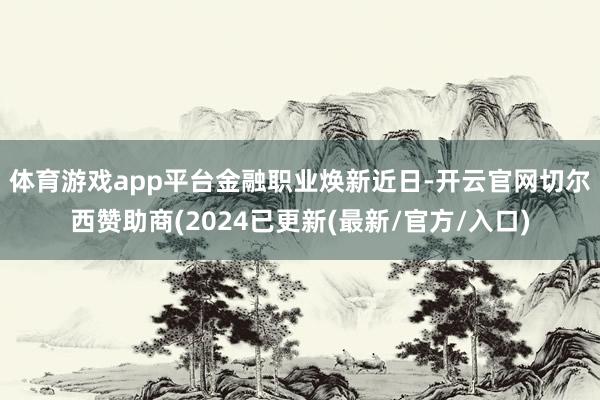 体育游戏app平台金融职业焕新　　近日-开云官网切尔西赞助商(2024已更新(最新/官方/入口)