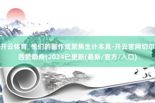 开云体育  他们的画作或聚焦生计本真-开云官网切尔西赞助商(2024已更新(最新/官方/入口)