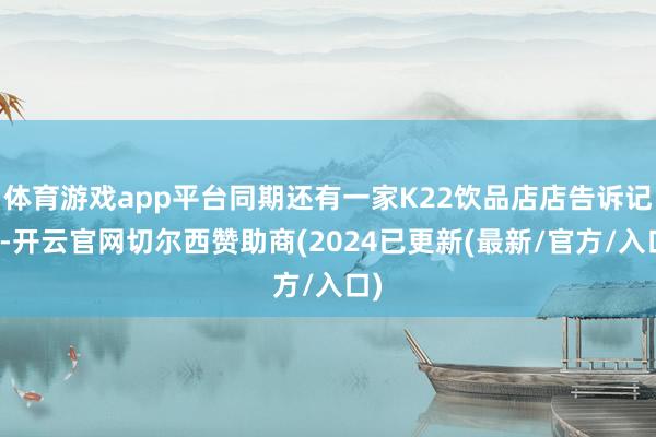 体育游戏app平台同期还有一家K22饮品店店告诉记者-开云官网切尔西赞助商(2024已更新(最新/官方/入口)