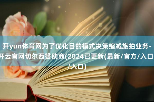开yun体育网为了优化目的模式决策缩减旅拍业务-开云官网切尔西赞助商(2024已更新(最新/官方/入口)