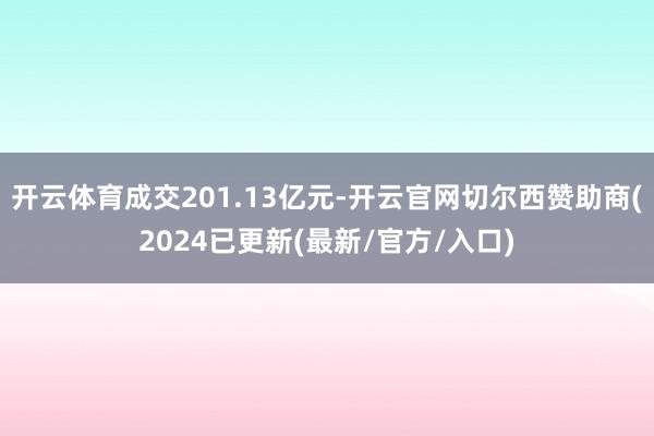 开云体育成交201.13亿元-开云官网切尔西赞助商(2024已更新(最新/官方/入口)