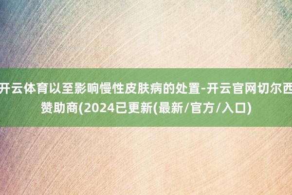 开云体育以至影响慢性皮肤病的处置-开云官网切尔西赞助商(2024已更新(最新/官方/入口)