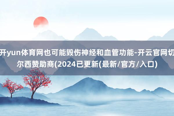 开yun体育网也可能毁伤神经和血管功能-开云官网切尔西赞助商(2024已更新(最新/官方/入口)