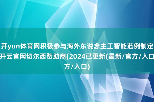 开yun体育网积极参与海外东说念主工智能范例制定-开云官网切尔西赞助商(2024已更新(最新/官方/入口)