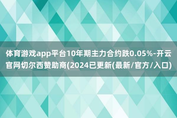 体育游戏app平台10年期主力合约跌0.05%-开云官网切尔西赞助商(2024已更新(最新/官方/入口)