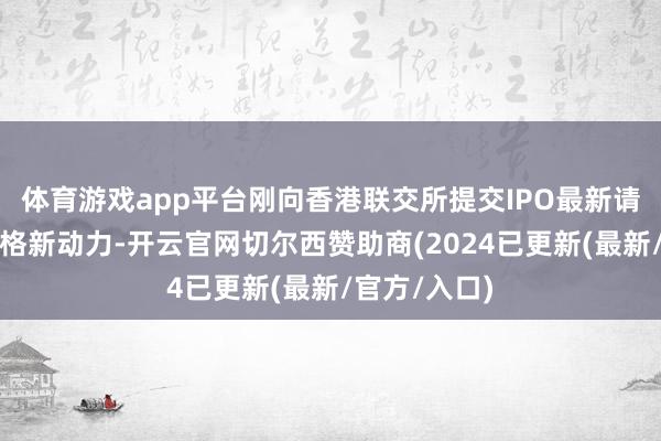 体育游戏app平台刚向香港联交所提交IPO最新请求材料的想格新动力-开云官网切尔西赞助商(2024已更新(最新/官方/入口)