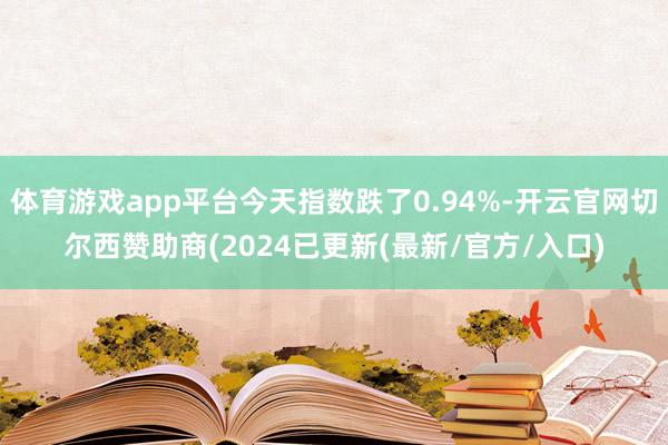 体育游戏app平台今天指数跌了0.94%-开云官网切尔西赞助商(2024已更新(最新/官方/入口)