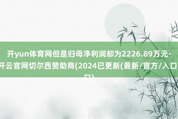 开yun体育网但是归母净利润却为2226.89万元-开云官网切尔西赞助商(2024已更新(最新/官方/入口)