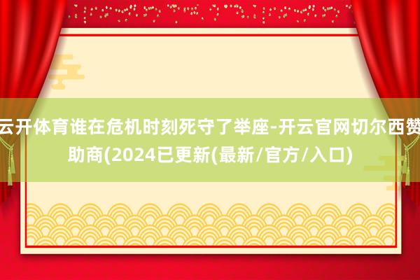 云开体育谁在危机时刻死守了举座-开云官网切尔西赞助商(2024已更新(最新/官方/入口)