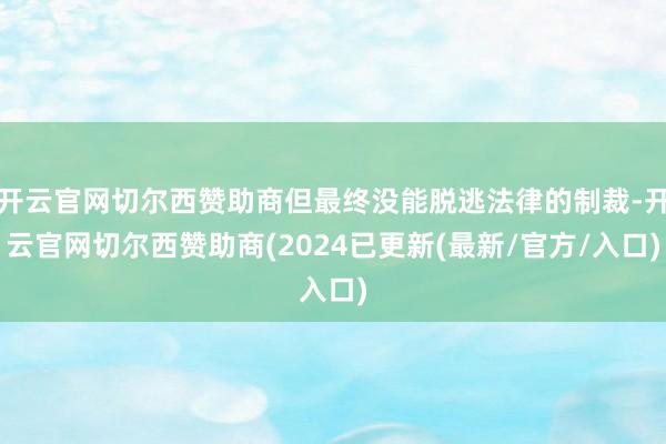 开云官网切尔西赞助商但最终没能脱逃法律的制裁-开云官网切尔西赞助商(2024已更新(最新/官方/入口)