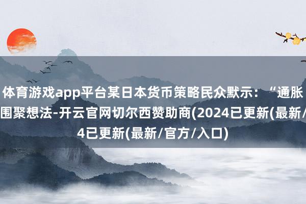 体育游戏app平台某日本货币策略民众默示:“通胀若不时褂讪围聚想法-开云官网切尔西赞助商(2024已更新(最新/官方/入口)