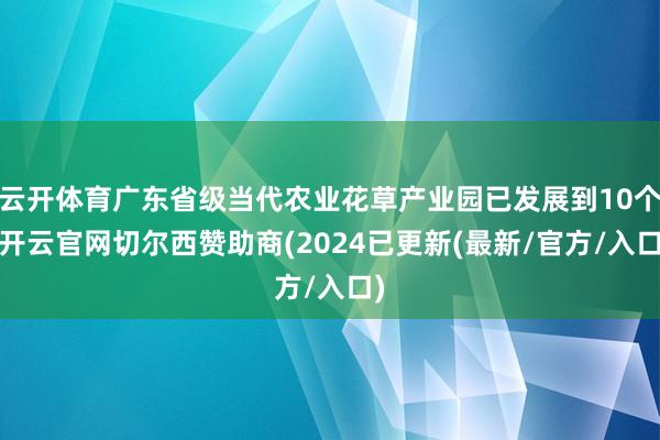 云开体育广东省级当代农业花草产业园已发展到10个-开云官网切尔西赞助商(2024已更新(最新/官方/入口)