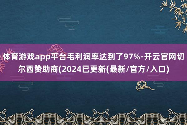 体育游戏app平台毛利润率达到了97%-开云官网切尔西赞助商(2024已更新(最新/官方/入口)