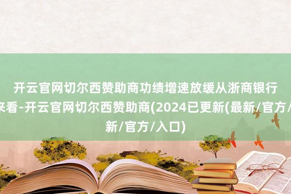 开云官网切尔西赞助商 功绩增速放缓 从浙商银行功绩来看-开云官网切尔西赞助商(2024已更新(最新/官方/入口)