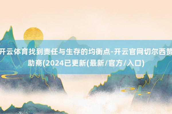 开云体育找到责任与生存的均衡点-开云官网切尔西赞助商(2024已更新(最新/官方/入口)