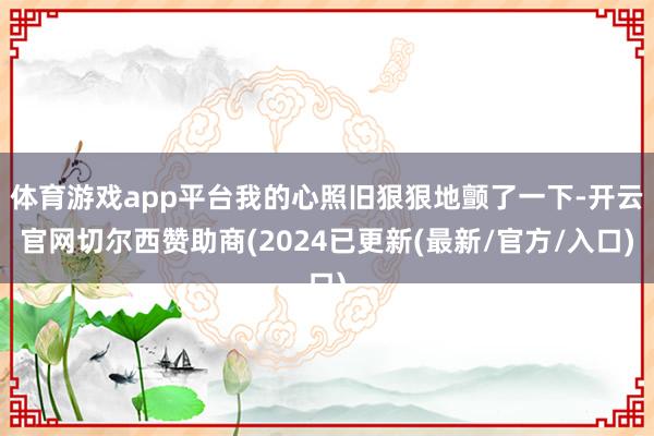体育游戏app平台我的心照旧狠狠地颤了一下-开云官网切尔西赞助商(2024已更新(最新/官方/入口)