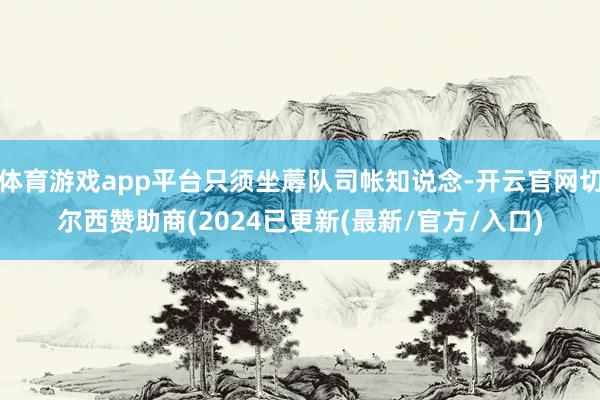 体育游戏app平台只须坐蓐队司帐知说念-开云官网切尔西赞助商(2024已更新(最新/官方/入口)