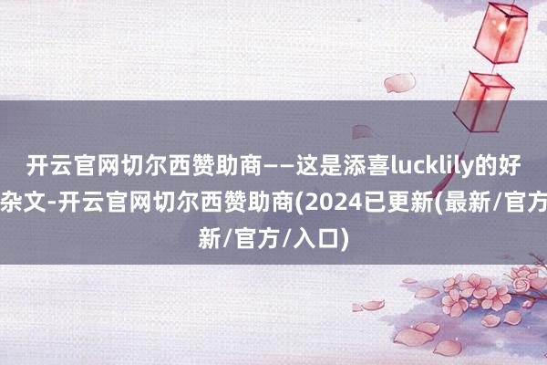 开云官网切尔西赞助商——这是添喜lucklily的好意思食杂文-开云官网切尔西赞助商(2024已更新(最新/官方/入口)