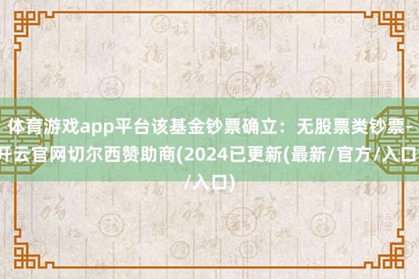 体育游戏app平台该基金钞票确立:无股票类钞票-开云官网切尔西赞助商(2024已更新(最新/官方/入口)