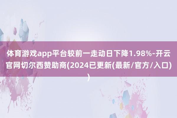 体育游戏app平台较前一走动日下降1.98%-开云官网切尔西赞助商(2024已更新(最新/官方/入口)