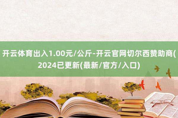 开云体育出入1.00元/公斤-开云官网切尔西赞助商(2024已更新(最新/官方/入口)
