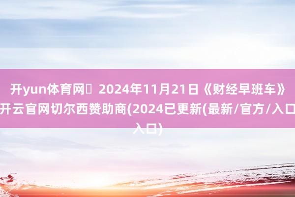 开yun体育网	2024年11月21日《财经早班车》-开云官网切尔西赞助商(2024已更新(最新/官方/入口)