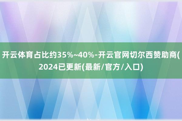开云体育占比约35%~40%-开云官网切尔西赞助商(2024已更新(最新/官方/入口)