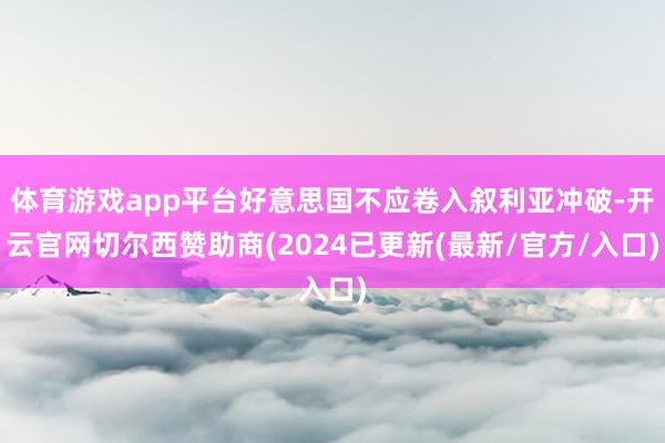 体育游戏app平台好意思国不应卷入叙利亚冲破-开云官网切尔西赞助商(2024已更新(最新/官方/入口)