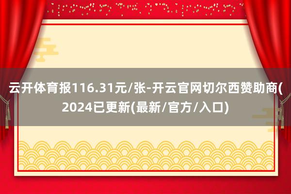 云开体育报116.31元/张-开云官网切尔西赞助商(2024已更新(最新/官方/入口)