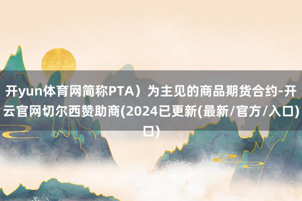 开yun体育网简称PTA）为主见的商品期货合约-开云官网切尔西赞助商(2024已更新(最新/官方/入口)