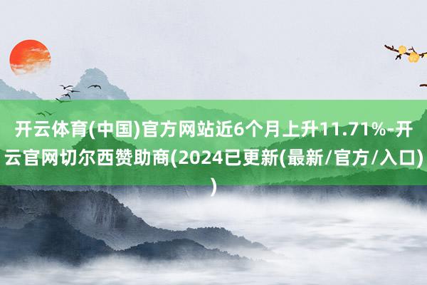 开云体育(中国)官方网站近6个月上升11.71%-开云官网切尔西赞助商(2024已更新(最新/官方/入口)