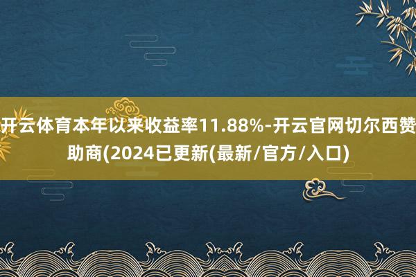 开云体育本年以来收益率11.88%-开云官网切尔西赞助商(2024已更新(最新/官方/入口)