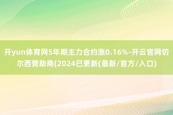 开yun体育网5年期主力合约涨0.16%-开云官网切尔西赞助商(2024已更新(最新/官方/入口)