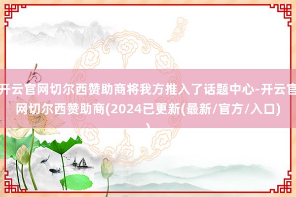 开云官网切尔西赞助商将我方推入了话题中心-开云官网切尔西赞助商(2024已更新(最新/官方/入口)
