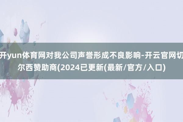 开yun体育网对我公司声誉形成不良影响-开云官网切尔西赞助商(2024已更新(最新/官方/入口)