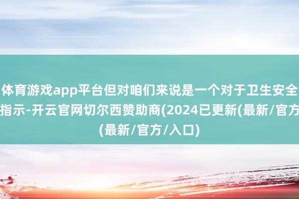 体育游戏app平台但对咱们来说是一个对于卫生安全的严重指示-开云官网切尔西赞助商(2024已更新(最新/官方/入口)