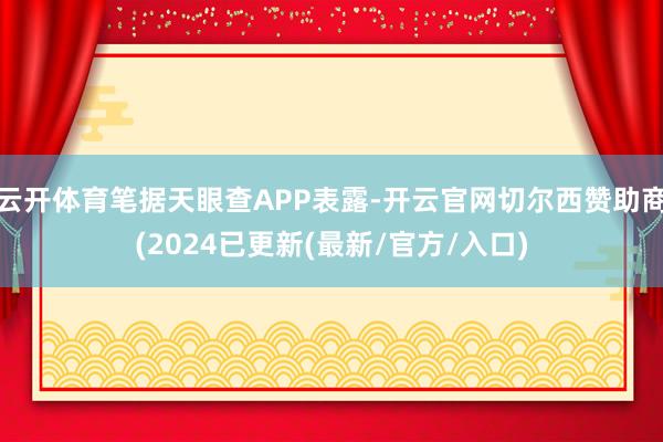 云开体育笔据天眼查APP表露-开云官网切尔西赞助商(2024已更新(最新/官方/入口)