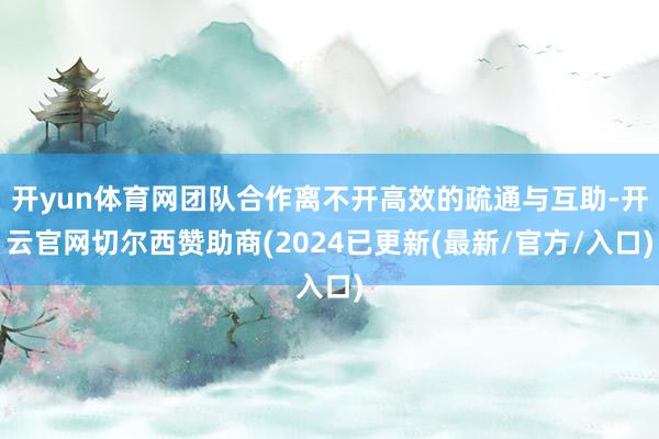 开yun体育网团队合作离不开高效的疏通与互助-开云官网切尔西赞助商(2024已更新(最新/官方/入口)
