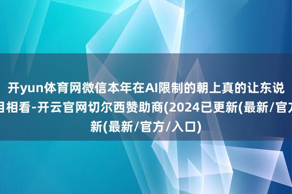 开yun体育网微信本年在AI限制的朝上真的让东说念主刮目相看-开云官网切尔西赞助商(2024已更新(最新/官方/入口)