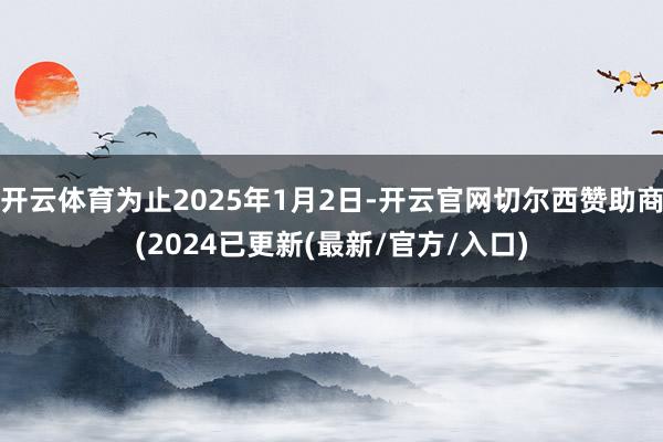 开云体育为止2025年1月2日-开云官网切尔西赞助商(2024已更新(最新/官方/入口)