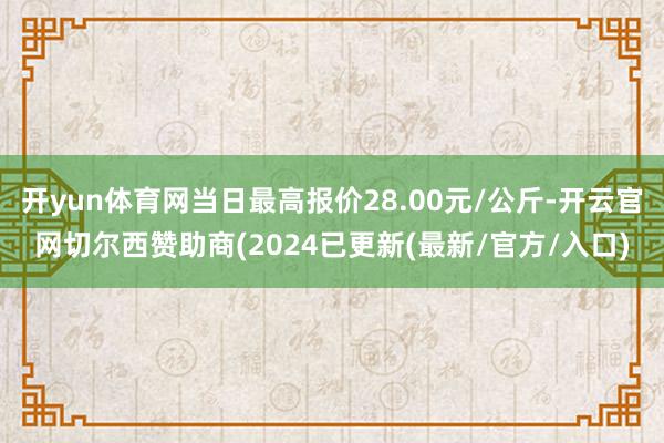 开yun体育网当日最高报价28.00元/公斤-开云官网切尔西赞助商(2024已更新(最新/官方/入口)