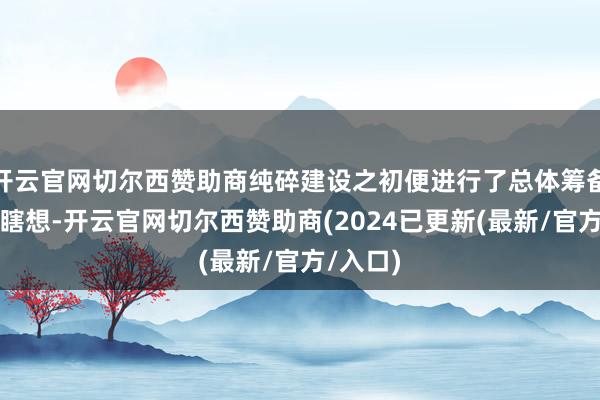 开云官网切尔西赞助商纯碎建设之初便进行了总体筹备、顶层瞎想-开云官网切尔西赞助商(2024已更新(最新/官方/入口)